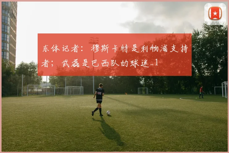 东体记者：穆斯卡特是利物浦支持者；武磊是巴西队的球迷_1