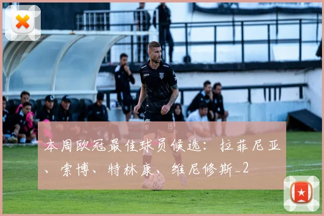 本周欧冠最佳球员候选：拉菲尼亚、索博、特林康、维尼修斯_2